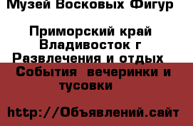Музей Восковых Фигур - Приморский край, Владивосток г. Развлечения и отдых » События, вечеринки и тусовки   